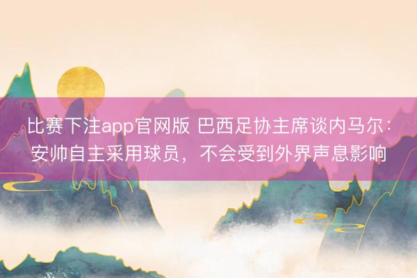 比赛下注app官网版 巴西足协主席谈内马尔：安帅自主采用球员，不会受到外界声息影响