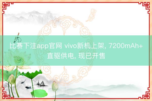 比赛下注app官网 vivo新机上架， 7200mAh+直驱供电， 现已开售