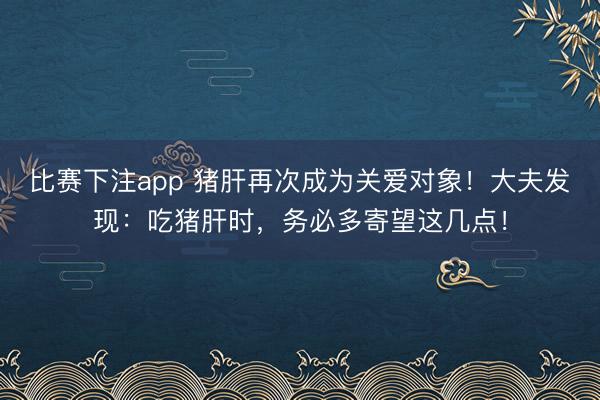 比赛下注app 猪肝再次成为关爱对象！大夫发现：吃猪肝时，务必多寄望这几点！