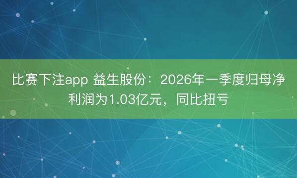 比赛下注app 益生股份：2026年一季度归母净利润为1.03亿元，同比扭亏